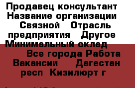 Продавец-консультант › Название организации ­ Связной › Отрасль предприятия ­ Другое › Минимальный оклад ­ 40 000 - Все города Работа » Вакансии   . Дагестан респ.,Кизилюрт г.